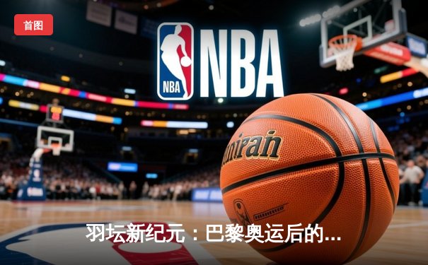 羽坛新纪元：巴黎奥运后的格局演变与章鱼TV直播前瞻