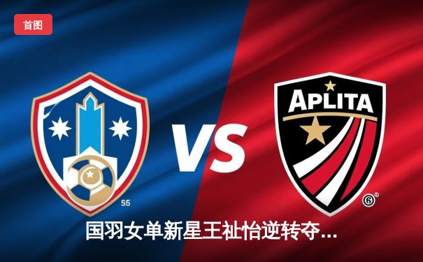 国羽女单新星王祉怡逆转夺冠，法国公开赛展现大心脏