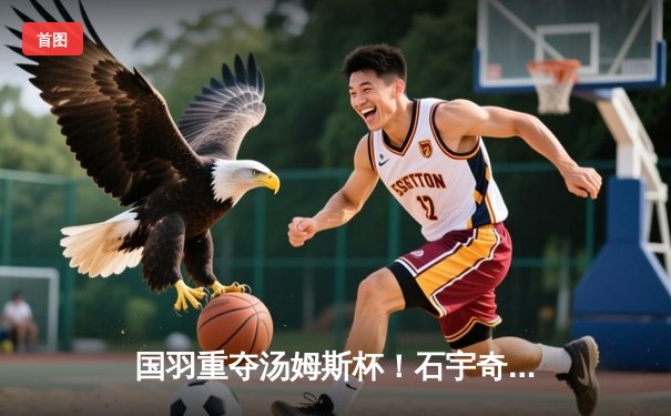 国羽重夺汤姆斯杯！石宇奇横扫乔纳坦，梁王组合一锤定音