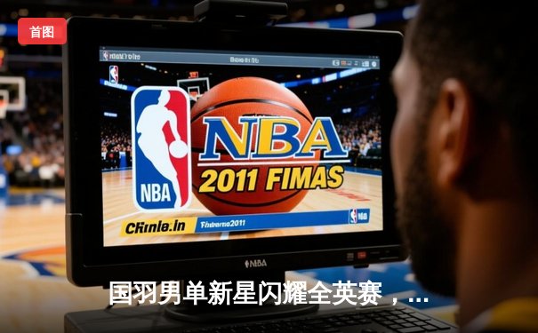 国羽男单新星闪耀全英赛，李诗沣三局鏖战首夺超级1000赛冠军