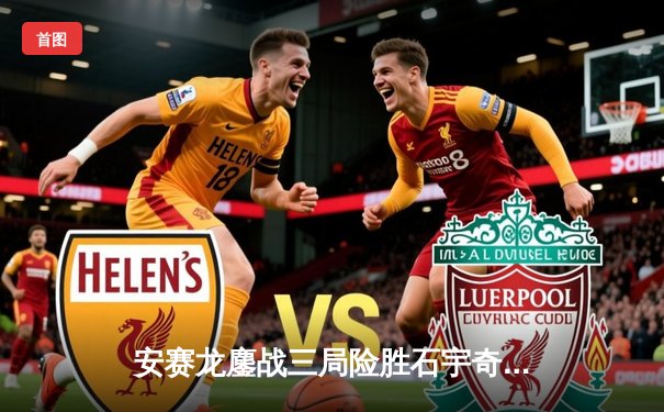 安赛龙鏖战三局险胜石宇奇，丹麦公开赛男单决赛上演巅峰对决