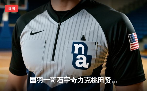 国羽一哥石宇奇力克桃田贤斗，丹麦公开赛强势夺冠