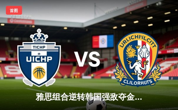 雅思组合逆转韩国强敌夺金，国羽混双闪耀亚锦赛决赛