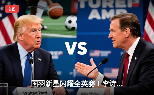 国羽新星闪耀全英赛！李诗沣鏖战三局力克安赛龙创历史