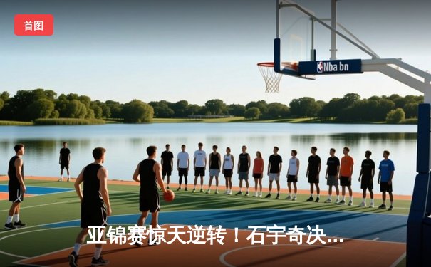 亚锦赛惊天逆转！石宇奇决胜局连救4赛点力克乔纳坦，国羽男单强势会师决赛