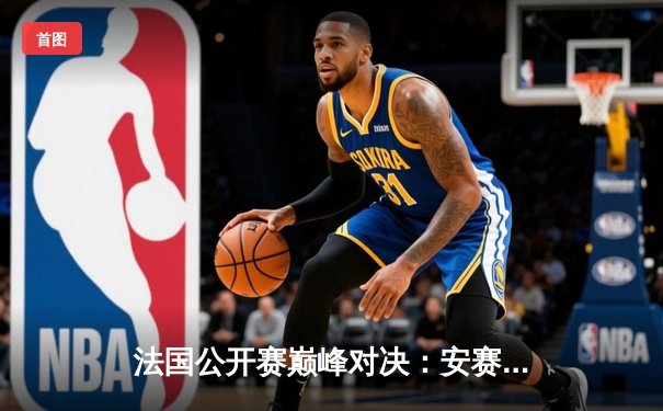 法国公开赛巅峰对决：安赛龙险胜石宇奇夺冠，国羽女双逆转登顶