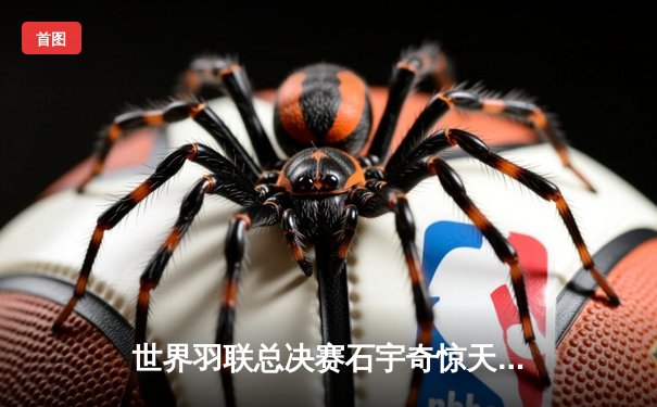 世界羽联总决赛石宇奇惊天逆转，中国军团三冠收官闪耀曼谷