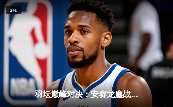 羽坛巅峰对决：安赛龙鏖战三局险胜石宇奇，新加坡公开赛上演惊魂逆转 - 2