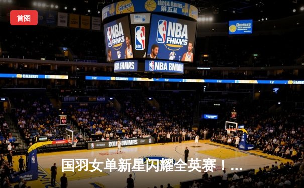 国羽女单新星闪耀全英赛！王祉怡三局鏖战力克山口茜，强势晋级四强